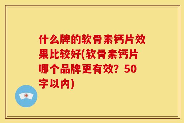 什么牌的软骨素钙片效果比较好(软骨素钙片哪个品牌更有效?50字以内)-第1张图片-关节骑士 什么牌的软骨素钙片效果比较好(软骨素钙片哪个品牌更有效?50字以内)-第1张图片-关节骑士