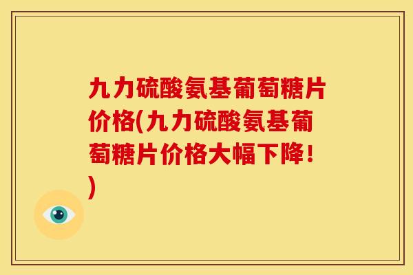 九力硫酸氨基葡萄糖片价格(九力硫酸氨基葡萄糖片价格大幅下降！)
