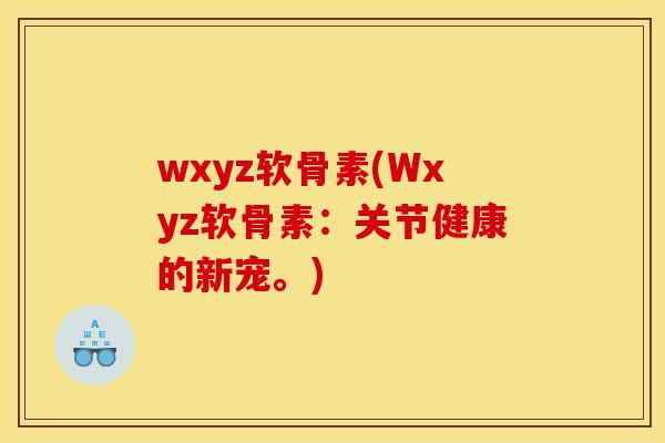 wxyz软骨素(Wxyz软骨素:关节健康的新宠。)-第1张图片-关节骑士 wxyz软骨素(Wxyz软骨素:关节健康的新宠。)-第1张图片-关节骑士