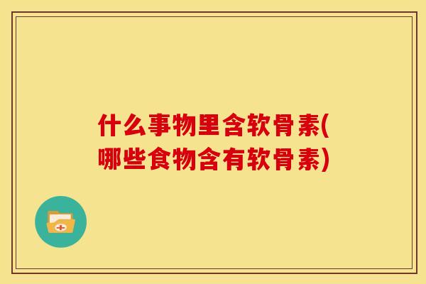 什么事物里含软骨素(哪些食物含有软骨素)