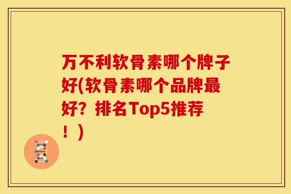 万不利软骨素哪个牌子好(软骨素哪个品牌最好？排名Top5推荐！)