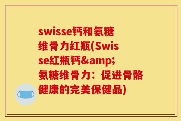 swisse钙和氨糖维骨力红瓶(Swisse红瓶钙&氨糖维骨力：促进骨骼健康的完美保健品)