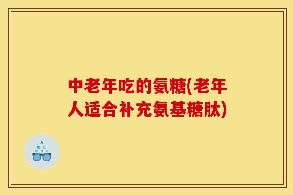 中老年吃的氨糖(老年人适合补充氨基糖肽)