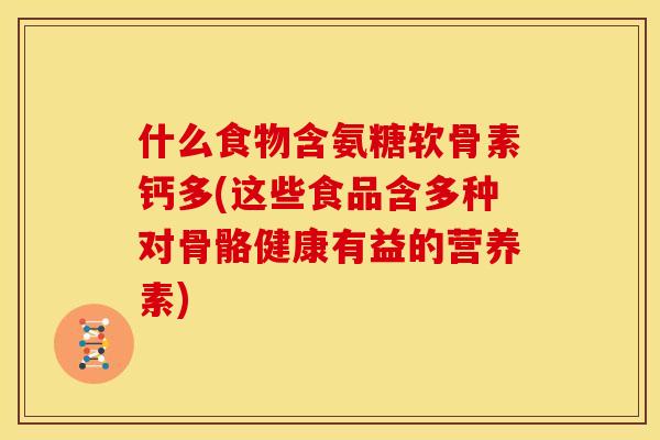 什么食物含氨糖软骨素钙多(这些食品含多种对骨骼健康有益的营养素)