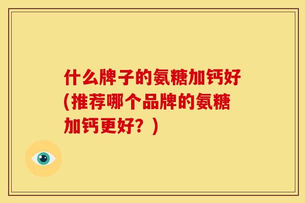 什么牌子的氨糖加钙好(推荐哪个品牌的氨糖加钙更好？)