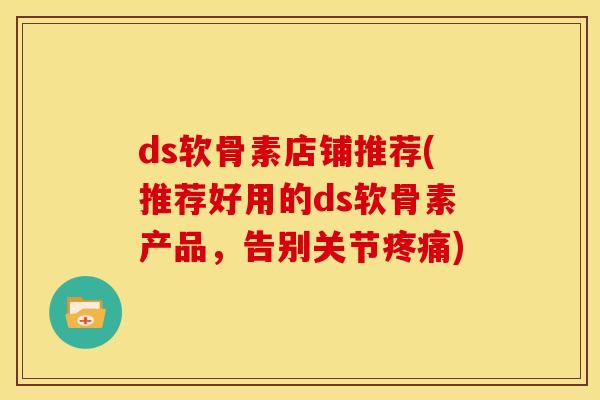 ds软骨素店铺推荐(推荐好用的ds软骨素产品，告别关节疼痛)
