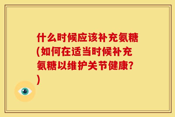 什么时候应该补充氨糖(如何在适当时候补充氨糖以维护关节健康？)