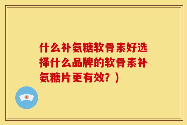 什么补氨糖软骨素好选择什么品牌的软骨素补氨糖片更有效？)