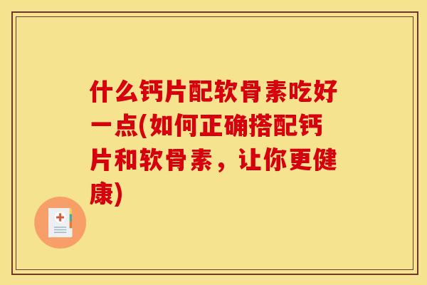 什么钙片配软骨素吃好一点(如何正确搭配钙片和软骨素,让你更健康)-第1张图片-关节骑士 什么钙片配软骨素吃好一点(如何正确搭配钙片和软骨素,让你更健康)-第1张图片-关节骑士