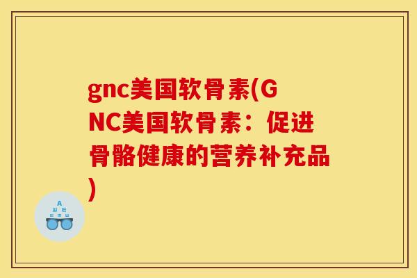gnc美国软骨素(GNC美国软骨素：促进骨骼健康的营养补充品)