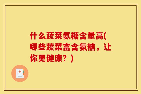 什么蔬菜氨糖含量高(哪些蔬菜富含氨糖，让你更健康？)