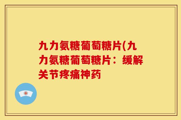 九力氨糖葡萄糖片(九力氨糖葡萄糖片：缓解关节疼痛神药-第1张图片-关节骑士