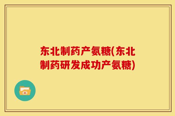 东北制药产氨糖(东北制药研发成功产氨糖)-第1张图片-关节骑士 东北制药产氨糖(东北制药研发成功产氨糖)-第1张图片-关节骑士