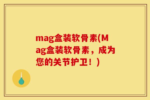 mag盒装软骨素(Mag盒装软骨素，成为您的关节护卫！)
