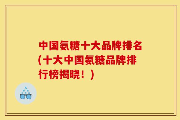 中国氨糖十大品牌排名(十大中国氨糖品牌排行榜揭晓！)-第1张图片-关节骑士