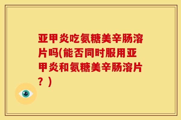 亚甲炎吃氨糖美辛肠溶片吗(能否同时服用亚甲炎和氨糖美辛肠溶片？)