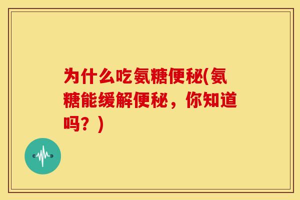 为什么吃氨糖便秘(氨糖能缓解便秘，你知道吗？)