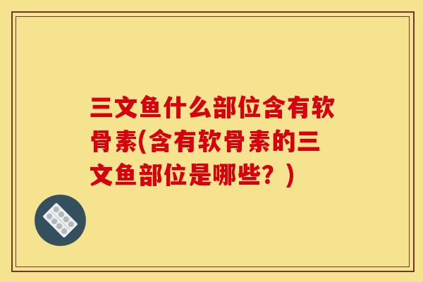 三文鱼什么部位含有软骨素(含有软骨素的三文鱼部位是哪些？)