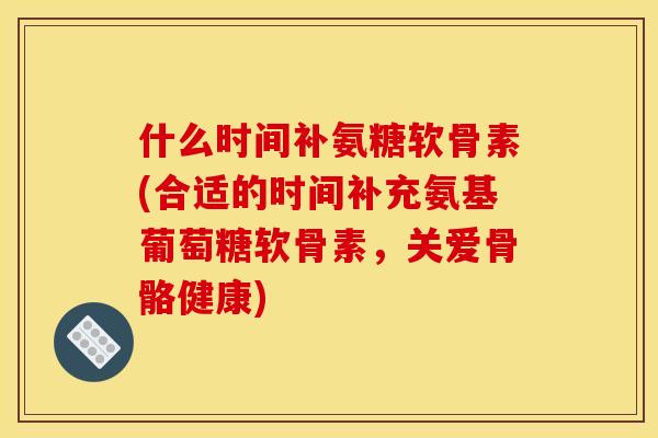 什么时间补氨糖软骨素(合适的时间补充氨基葡萄糖软骨素，关爱骨骼健康)