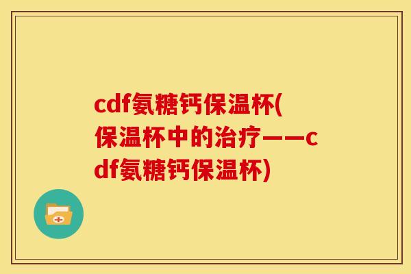 cdf氨糖钙保温杯(保温杯中的治疗——cdf氨糖钙保温杯)