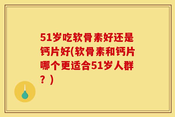 51岁吃软骨素好还是钙片好(软骨素和钙片哪个更适合51岁人群？)