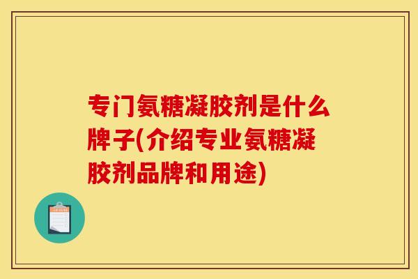 专门氨糖凝胶剂是什么牌子(介绍专业氨糖凝胶剂品牌和用途)