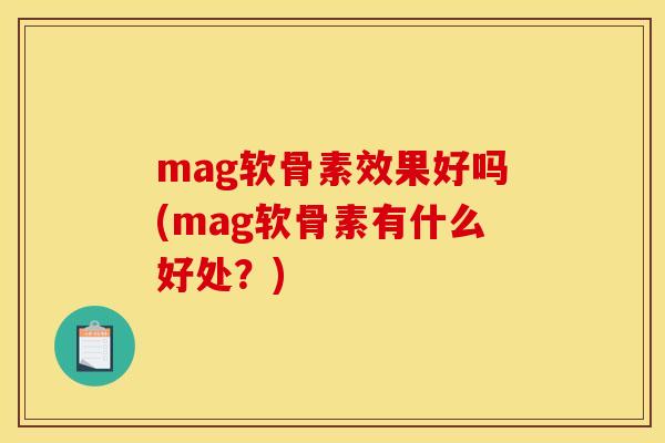 mag软骨素效果好吗(mag软骨素有什么好处？)