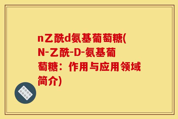 n乙酰d氨基葡萄糖(N-乙酰-D-氨基葡萄糖:作用与应用领域简介)-第1张图片-关节骑士 n乙酰d氨基葡萄糖(N-乙酰-D-氨基葡萄糖:作用与应用领域简介)-第1张图片-关节骑士