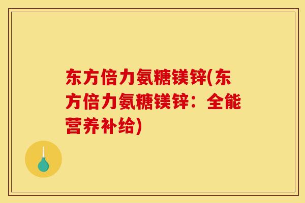 东方倍力氨糖镁锌(东方倍力氨糖镁锌：全能营养补给)-第1张图片-关节骑士