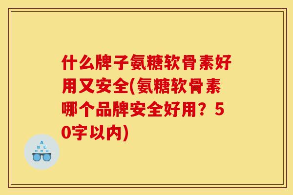 什么牌子氨糖软骨素好用又安全(氨糖软骨素哪个品牌安全好用？50字以内)