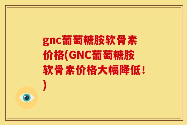 gnc葡萄糖胺软骨素价格(GNC葡萄糖胺软骨素价格大幅降低！)