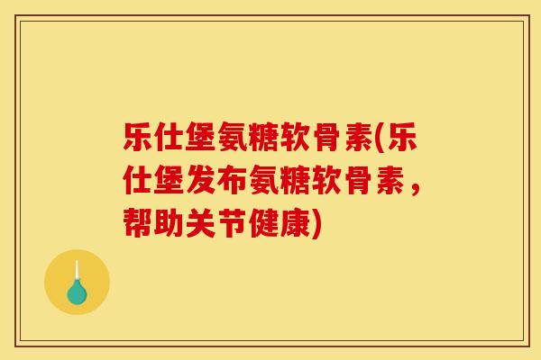 乐仕堡氨糖软骨素(乐仕堡发布氨糖软骨素，帮助关节健康)