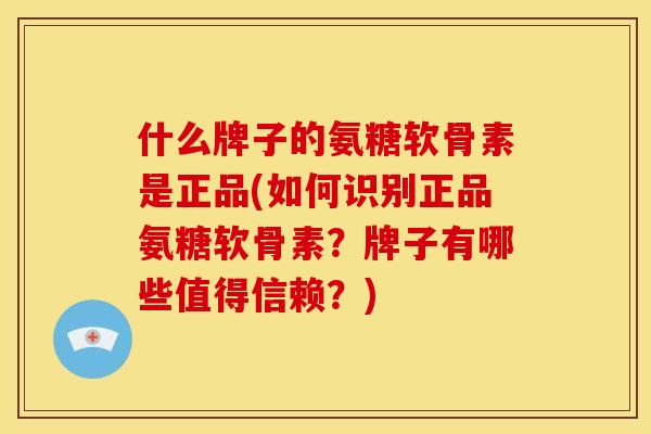 什么牌子的氨糖软骨素是正品(如何识别正品氨糖软骨素？牌子有哪些值得信赖？)