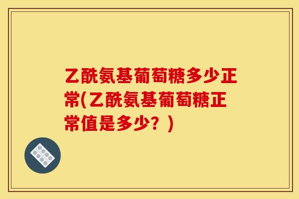 乙酰氨基葡萄糖多少正常(乙酰氨基葡萄糖正常值是多少？)