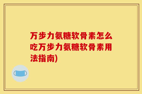 万步力氨糖软骨素怎么吃万步力氨糖软骨素用法指南)-第1张图片-关节骑士