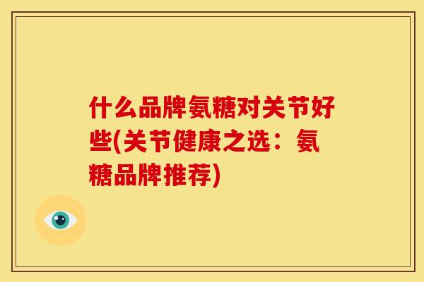 什么品牌氨糖对关节好些(关节健康之选：氨糖品牌推荐)