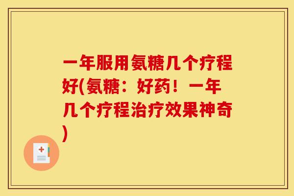 一年服用氨糖几个疗程好(氨糖:好药!一年几个疗程治疗效果神奇)-第1张图片-关节骑士 一年服用氨糖几个疗程好(氨糖:好药!一年几个疗程治疗效果神奇)-第1张图片-关节骑士