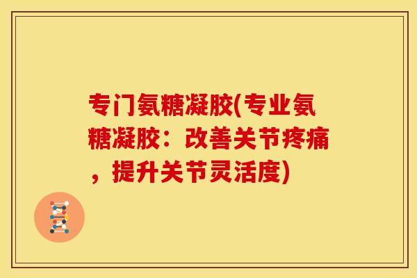 专门氨糖凝胶(专业氨糖凝胶：改善关节疼痛，提升关节灵活度)