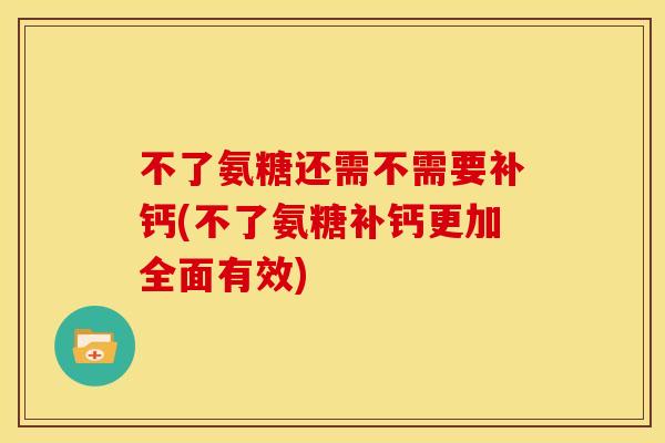 不了氨糖还需不需要补钙(不了氨糖补钙更加全面有效)