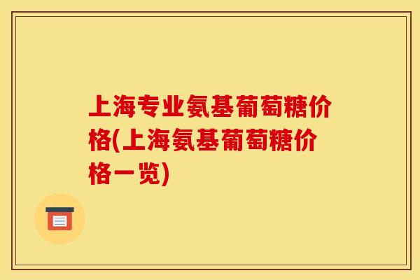 上海专业氨基葡萄糖价格(上海氨基葡萄糖价格一览)-第1张图片-关节骑士 上海专业氨基葡萄糖价格(上海氨基葡萄糖价格一览)-第1张图片-关节骑士