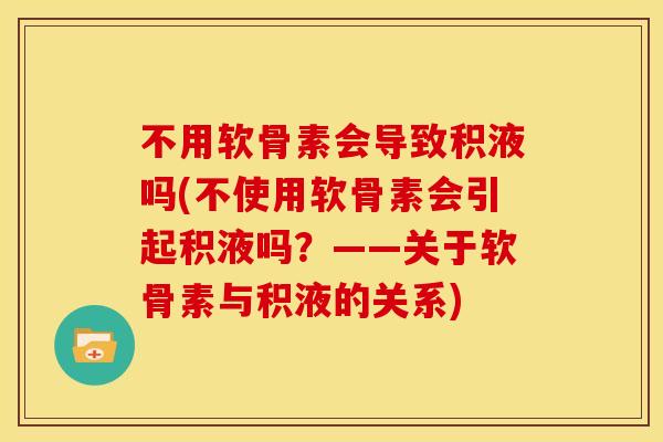 不用软骨素会导致积液吗(不使用软骨素会引起积液吗？——关于软骨素与积液的关系)