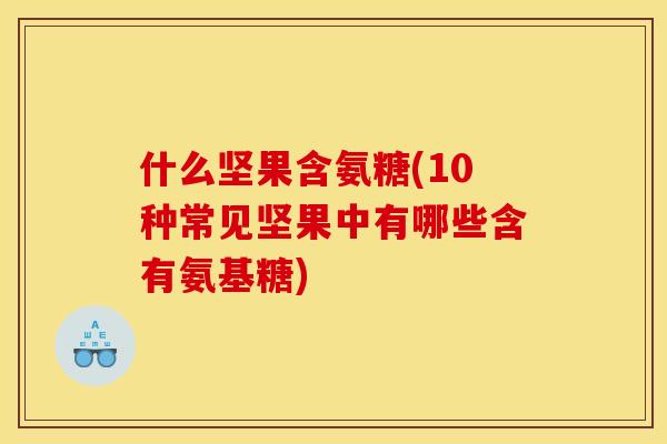 什么坚果含氨糖(10种常见坚果中有哪些含有氨基糖)