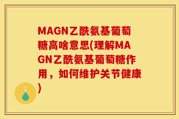 MAGN乙酰氨基葡萄糖高啥意思(理解MAGN乙酰氨基葡萄糖作用,如何维护关节健康)-第1张图片-关节骑士 MAGN乙酰氨基葡萄糖高啥意思(理解MAGN乙酰氨基葡萄糖作用,如何维护关节健康)-第1张图片-关节骑士