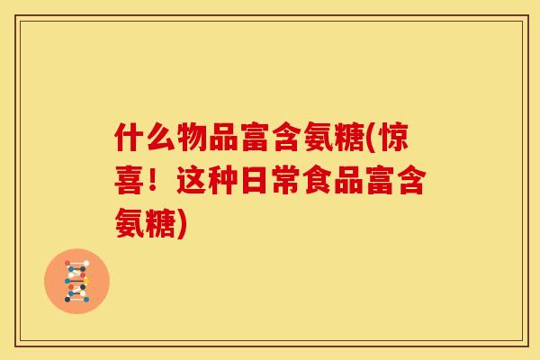 什么物品富含氨糖(惊喜！这种日常食品富含氨糖)