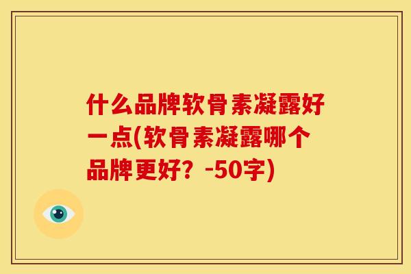 什么品牌软骨素凝露好一点(软骨素凝露哪个品牌更好？-50字)
