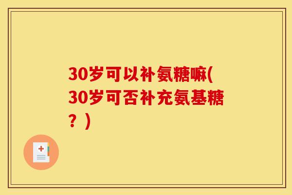 30岁可以补氨糖嘛(30岁可否补充氨基糖?)-第1张图片-关节骑士 30岁可以补氨糖嘛(30岁可否补充氨基糖?)-第1张图片-关节骑士