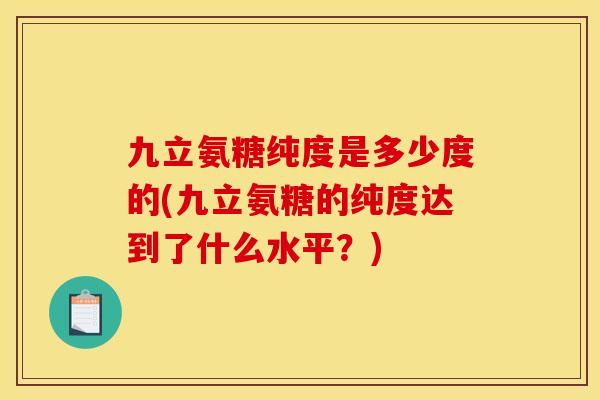 九立氨糖纯度是多少度的(九立氨糖的纯度达到了什么水平？)