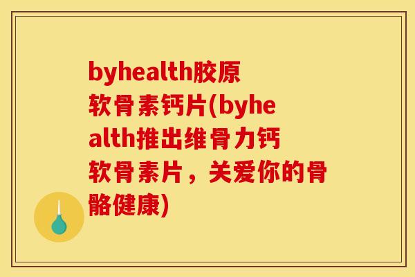 byhealth胶原软骨素钙片(byhealth推出维骨力钙软骨素片，关爱你的骨骼健康)