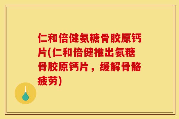 仁和倍健氨糖骨胶原钙片(仁和倍健推出氨糖骨胶原钙片，缓解骨骼疲劳)