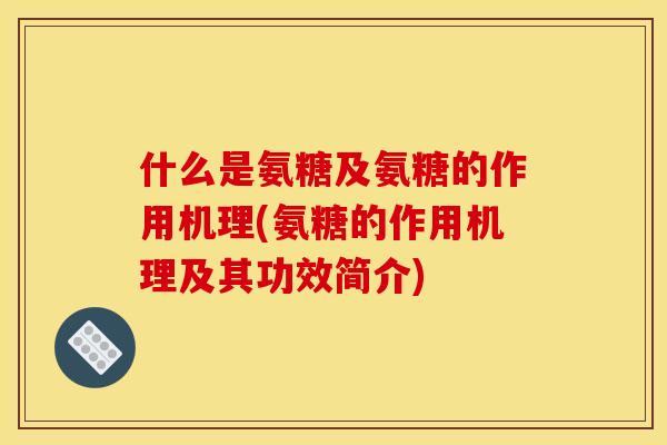 什么是氨糖及氨糖的作用机理(氨糖的作用机理及其功效简介)